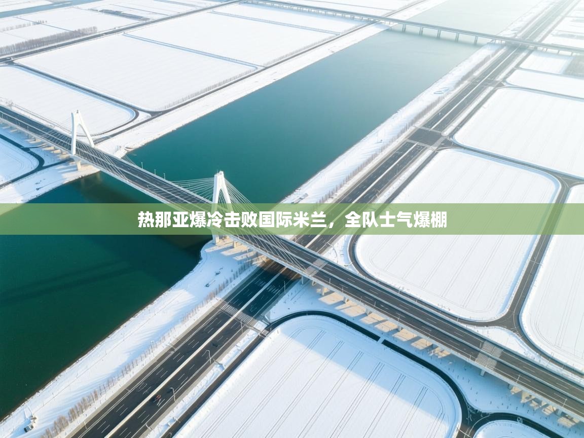 热那亚爆冷击败国际米兰,全队士气爆棚