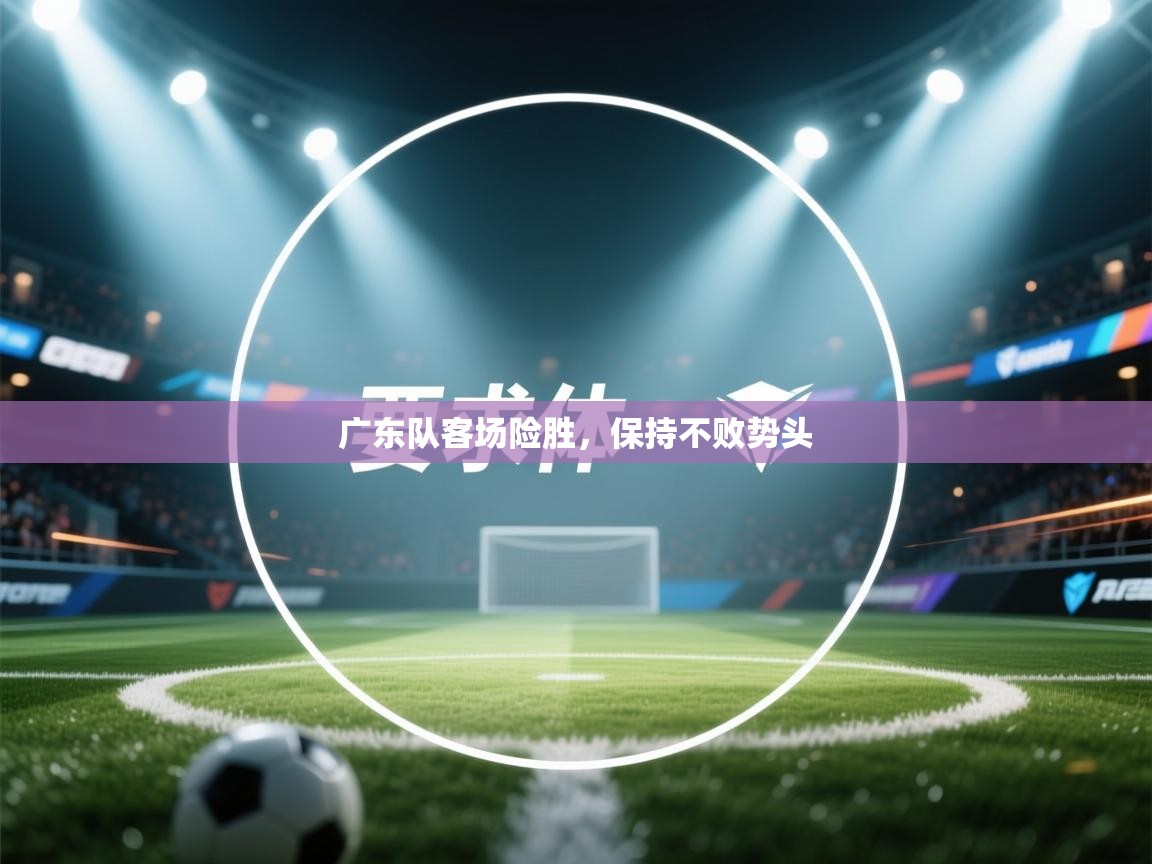 广东队客场险胜,保持不败势头 第1张