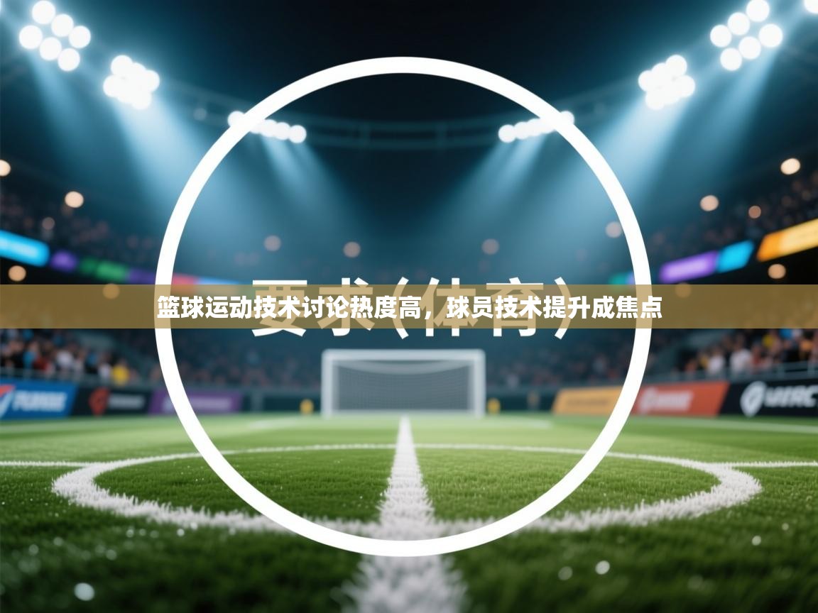 篮球运动技术讨论热度高,球员技术提升成焦点 第2张