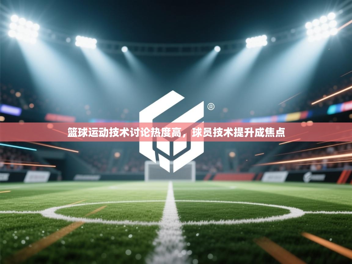 篮球运动技术讨论热度高,球员技术提升成焦点