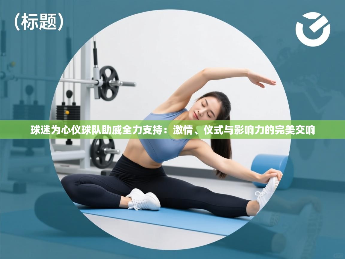 球迷为心仪球队助威全力支持：激情、仪式与影响力的完美交响