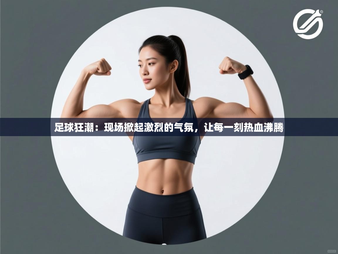 足球狂潮：现场掀起激烈的气氛，让每一刻热血沸腾
